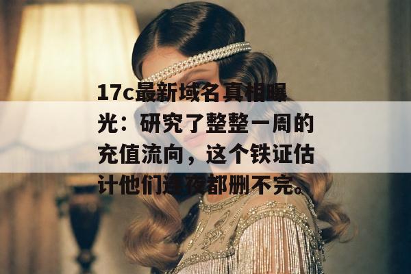 17c最新域名真相曝光：研究了整整一周的充值流向，这个铁证估计他们连夜都删不完。