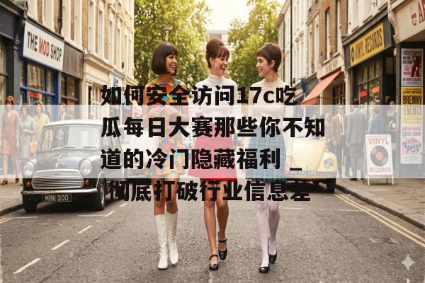 如何安全访问17c吃瓜每日大赛那些你不知道的冷门隐藏福利 _ 彻底打破行业信息差