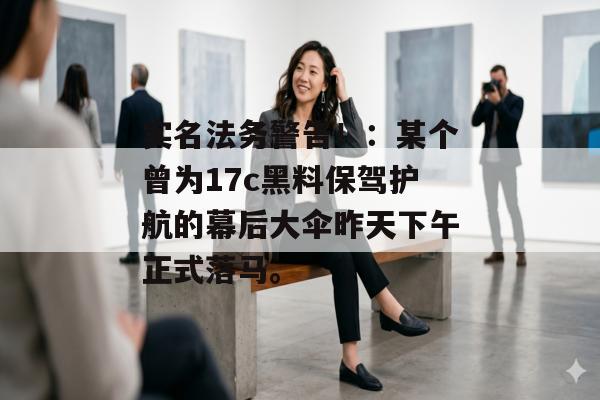 实名法务警告！：某个曾为17c黑料保驾护航的幕后大伞昨天下午正式落马。
