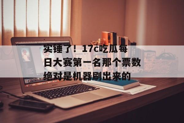 实锤了！17c吃瓜每日大赛第一名那个票数绝对是机器刷出来的