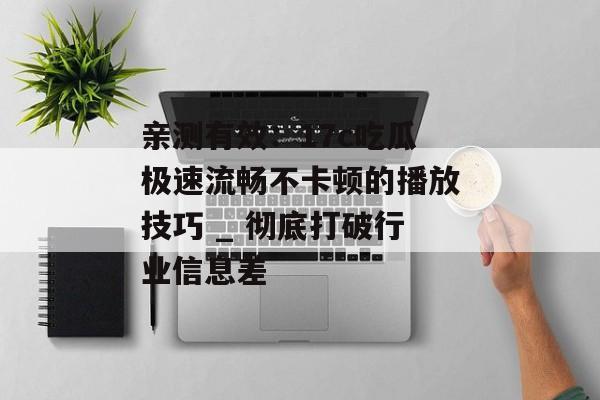 亲测有效:17c吃瓜极速流畅不卡顿的播放技巧 _ 彻底打破行业信息差