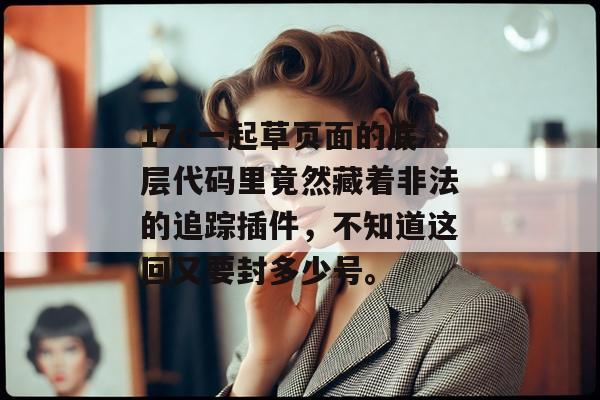 17c一起草页面的底层代码里竟然藏着非法的追踪插件，不知道这回又要封多少号。