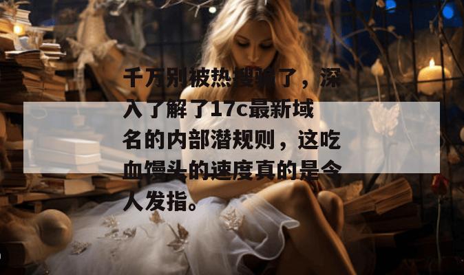 千万别被热搜骗了，深入了解了17c最新域名的内部潜规则，这吃血馒头的速度真的是令人发指。
