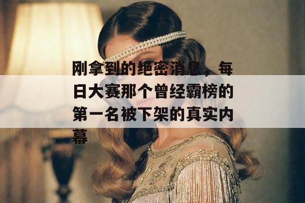 刚拿到的绝密消息，每日大赛那个曾经霸榜的第一名被下架的真实内幕