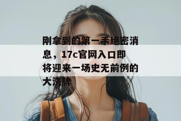 刚拿到的第一手绝密消息，17c官网入口即将迎来一场史无前例的大洗牌